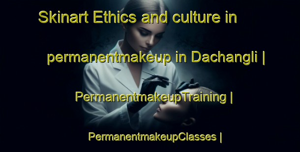 Skinart Ethics and culture in permanentmakeup in Dachangli | PermanentmakeupTraining | PermanentmakeupClasses | SkinartTraining-China